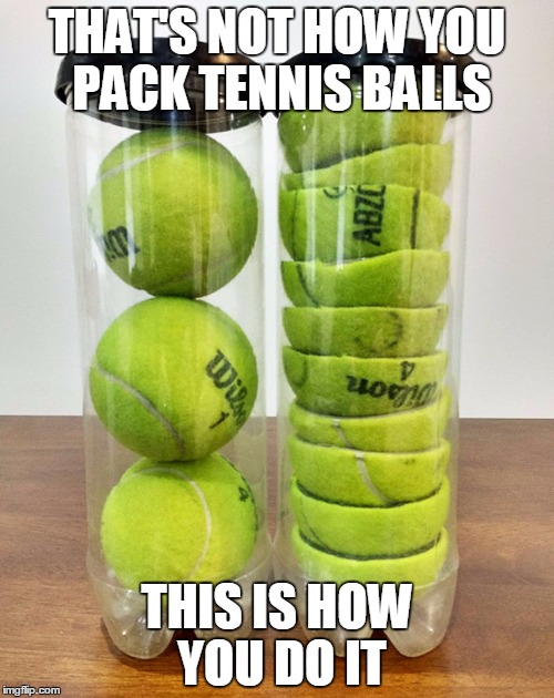 Tennis Balls | THAT'S NOT HOW YOU PACK TENNIS BALLS; THIS IS HOW YOU DO IT | image tagged in tennis balls | made w/ Imgflip meme maker