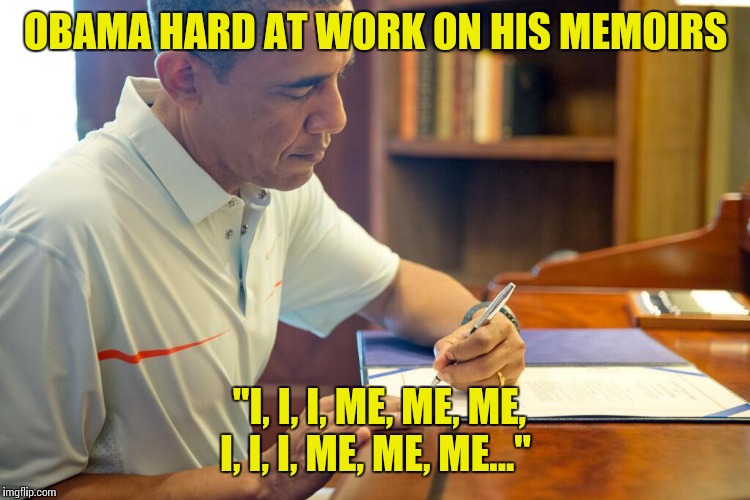 OBAMA HARD AT WORK ON HIS MEMOIRS; "I, I, I, ME, ME, ME, I, I, I, ME, ME, ME..." | image tagged in obama's memoirs | made w/ Imgflip meme maker