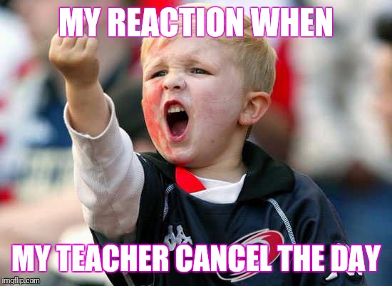 Fuck you Kid | MY REACTION WHEN; MY TEACHER CANCEL THE DAY | image tagged in fuck you kid | made w/ Imgflip meme maker