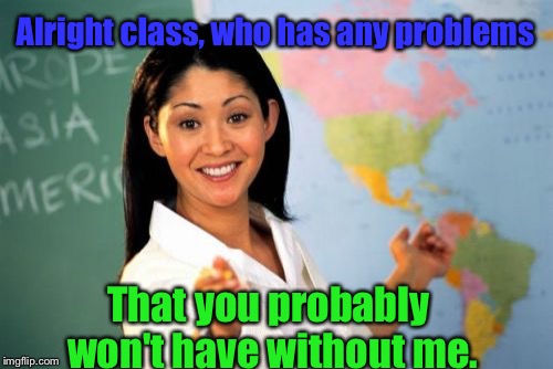 Was asked to solve a problem that teacher created.... | Alright class, who has any problems; That you probably won't have without me. | image tagged in memes,unhelpful high school teacher,problems | made w/ Imgflip meme maker