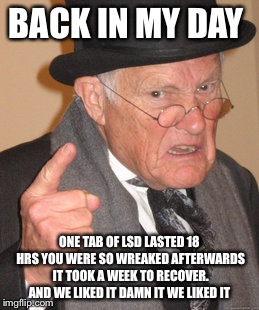 You call that tripping? | BACK IN MY DAY ONE TAB OF LSD LASTED 18 HRS YOU WERE SO WREAKED AFTERWARDS IT TOOK A WEEK TO RECOVER. AND WE LIKED IT DAMN IT WE LIKED IT | image tagged in memes,back in my day,funny | made w/ Imgflip meme maker