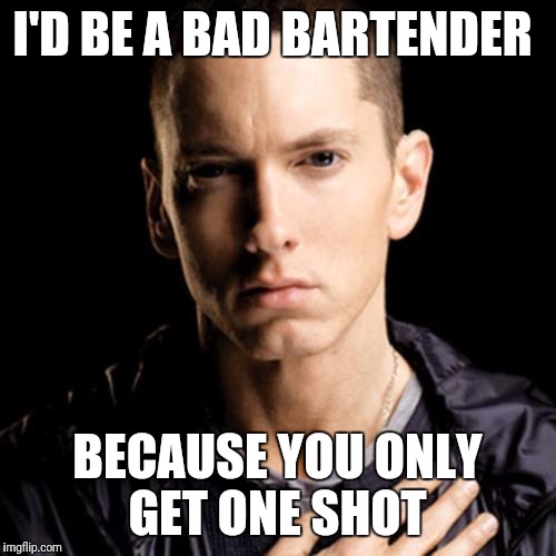 Better Hope He's Not Your Bartender When You Turn 21! | I'D BE A BAD BARTENDER; BECAUSE YOU ONLY GET ONE SHOT | image tagged in memes,eminem,funny,bartender,song lyrics | made w/ Imgflip meme maker