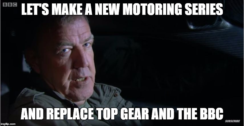 LET'S MAKE A NEW MOTORING SERIES; AND REPLACE TOP GEAR AND THE BBC | image tagged in jeremy clarkson | made w/ Imgflip meme maker
