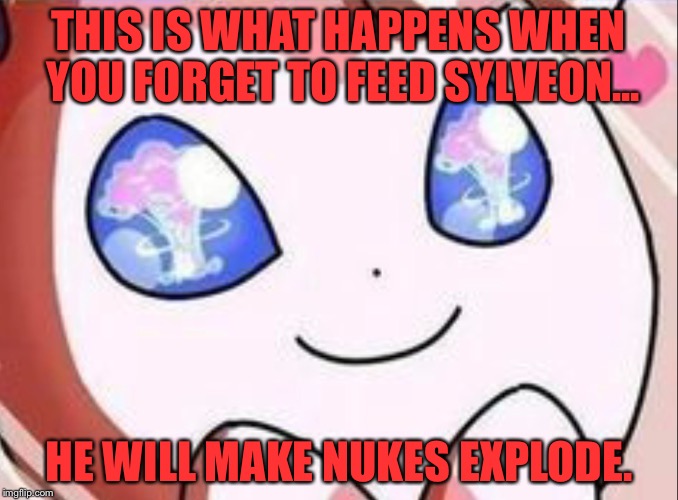 Pokémon week March 27-April 2 | THIS IS WHAT HAPPENS WHEN YOU FORGET TO FEED SYLVEON... HE WILL MAKE NUKES EXPLODE. | image tagged in pokemon week,sylveon | made w/ Imgflip meme maker
