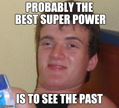 10 Guy | PROBABLY THE BEST SUPER POWER; IS TO SEE THE PAST | image tagged in memes,10 guy | made w/ Imgflip meme maker