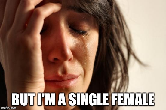 First World Problems Meme | BUT I'M A SINGLE FEMALE | image tagged in memes,first world problems | made w/ Imgflip meme maker