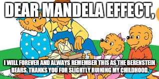 DEAR MANDELA EFFECT, I WILL FOREVER AND ALWAYS REMEMBER THIS AS THE BERENSTEIN BEARS. THANKS YOU FOR SLIGHTLY RUINING MY CHILDHOOD. | image tagged in mandela effect | made w/ Imgflip meme maker