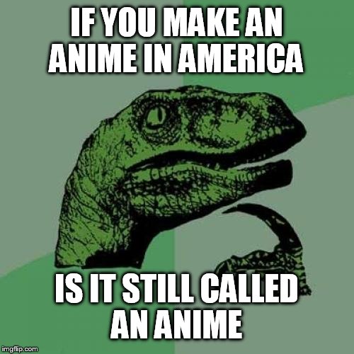 Philosoraptor | IF YOU MAKE AN ANIME IN AMERICA; IS IT STILL CALLED AN ANIME | image tagged in memes,philosoraptor | made w/ Imgflip meme maker