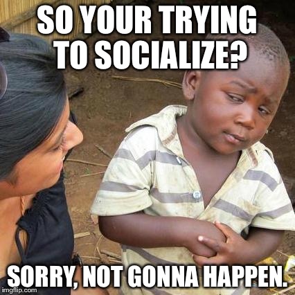 Third World Skeptical Kid Meme | SO YOUR TRYING TO SOCIALIZE? SORRY, NOT GONNA HAPPEN. | image tagged in memes,third world skeptical kid | made w/ Imgflip meme maker