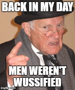 Back In My Day | BACK IN MY DAY; MEN WEREN'T WUSSIFIED | image tagged in memes,back in my day | made w/ Imgflip meme maker