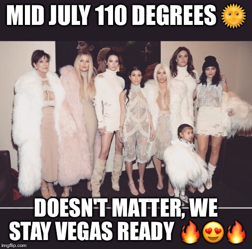 We Stay Vegas Ready  | MID JULY 110 DEGREES 🌞; DOESN'T MATTER, WE STAY VEGAS READY 🔥😍🔥 | image tagged in kardashian,kardashians,kim kardashian,kanye west,reality,tv | made w/ Imgflip meme maker