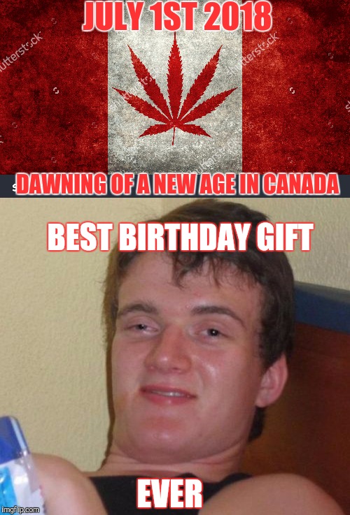 Canada to legalize Mary Jane | JULY 1ST 2018; DAWNING OF A NEW AGE IN CANADA; BEST BIRTHDAY GIFT; EVER | image tagged in sewmyeyesshut,10 guy,memes,funny memes,legalize weed | made w/ Imgflip meme maker