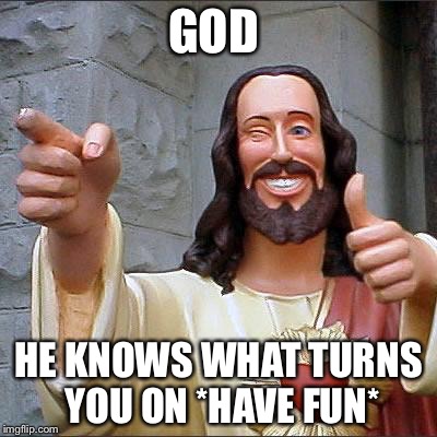 Buddy Christ | GOD; HE KNOWS WHAT TURNS YOU ON *HAVE FUN* | image tagged in memes,buddy christ | made w/ Imgflip meme maker