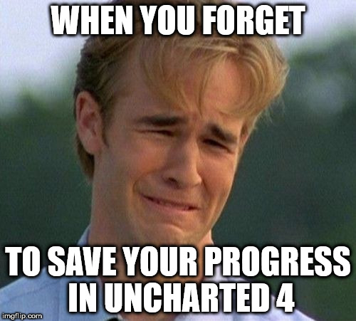 1990s First World Problems Meme | WHEN YOU FORGET; TO SAVE YOUR PROGRESS IN UNCHARTED 4 | image tagged in memes,1990s first world problems | made w/ Imgflip meme maker
