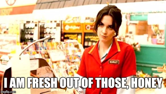 Grumpy Cashier | I AM FRESH OUT OF THOSE, HONEY | image tagged in grumpy cashier | made w/ Imgflip meme maker