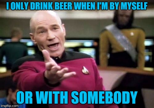 Picard Wtf Meme | I ONLY DRINK BEER WHEN I'M BY MYSELF OR WITH SOMEBODY | image tagged in memes,picard wtf | made w/ Imgflip meme maker