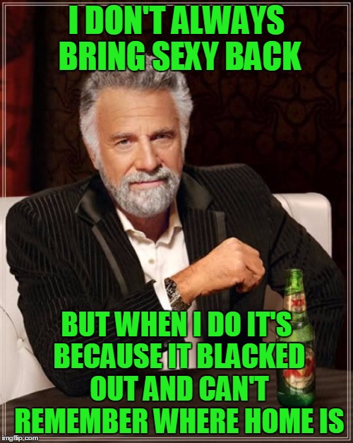 I don't always bring sexy back | I DON'T ALWAYS BRING SEXY BACK; BUT WHEN I DO IT'S BECAUSE IT BLACKED OUT AND CAN'T REMEMBER WHERE HOME IS | image tagged in memes,the most interesting man in the world,the most considerate man in the world,black out drunk is not good,moderation | made w/ Imgflip meme maker