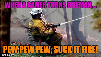 WHEN A GAMER TURNS FIREMAN,... PEW PEW PEW, SUCK IT FIRE! | made w/ Imgflip meme maker
