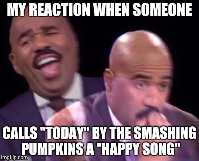 "Can't live for tomorrow; Tomorrow's much too long. I'll burn my eyes out before I get out." | MY REACTION WHEN SOMEONE; CALLS "TODAY" BY THE SMASHING PUMPKINS A "HAPPY SONG" | image tagged in steve harvey,smashing pumpkins | made w/ Imgflip meme maker