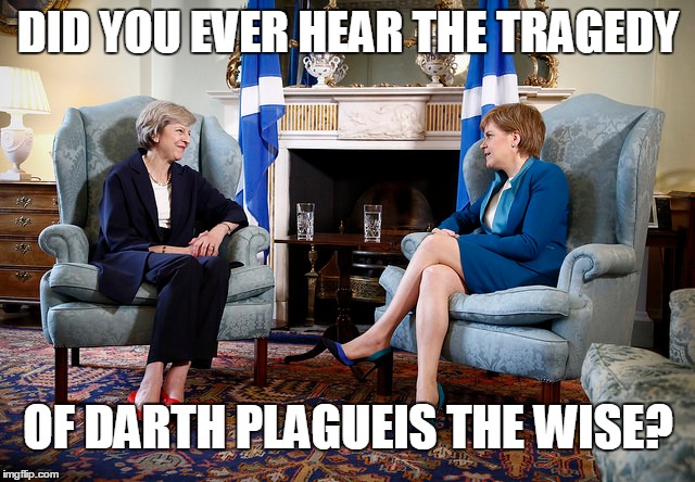 Sturgeon meets May | DID YOU EVER HEAR THE TRAGEDY; OF DARTH PLAGUEIS THE WISE? | image tagged in politics,scotland,star wars | made w/ Imgflip meme maker