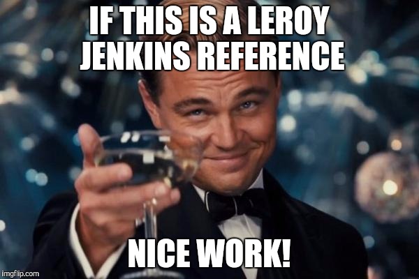 Leonardo Dicaprio Cheers Meme | IF THIS IS A LEROY JENKINS REFERENCE NICE WORK! | image tagged in memes,leonardo dicaprio cheers | made w/ Imgflip meme maker