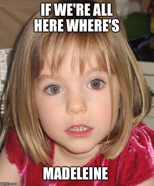 Madeleine joke  |  IF WE'RE ALL HERE WHERE'S; MADELEINE | image tagged in kidnapping | made w/ Imgflip meme maker