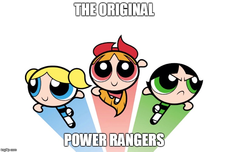 Power puff girls |  THE ORIGINAL; POWER RANGERS | image tagged in power puff girls | made w/ Imgflip meme maker
