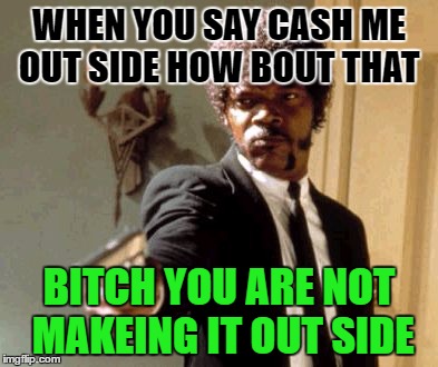 Say That Again I Dare You Meme | WHEN YOU SAY CASH ME OUT SIDE HOW BOUT THAT; BITCH YOU ARE NOT MAKEING IT OUT SIDE | image tagged in memes,say that again i dare you | made w/ Imgflip meme maker