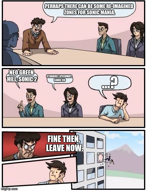 Boardroom Meeting Suggestion | PERHAPS THERE CAN BE SOME RE-IMAGINED ZONES FOR SONIC MANIA. NEO GREEN HILL; SONIC 2; STARDUST SPEEDWAY; SONIC CD; ...? FINE THEN, LEAVE NOW. | image tagged in memes,boardroom meeting suggestion,sonic mania | made w/ Imgflip meme maker