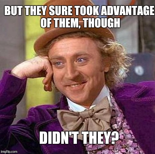 Creepy Condescending Wonka Meme | BUT THEY SURE TOOK ADVANTAGE OF THEM, THOUGH DIDN'T THEY? | image tagged in memes,creepy condescending wonka | made w/ Imgflip meme maker