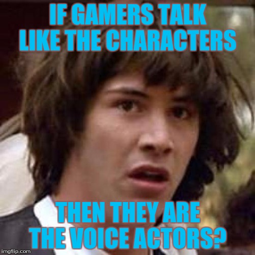 Conspiracy Keanu Meme | IF GAMERS TALK LIKE THE CHARACTERS; THEN THEY ARE THE VOICE ACTORS? | image tagged in memes,conspiracy keanu | made w/ Imgflip meme maker