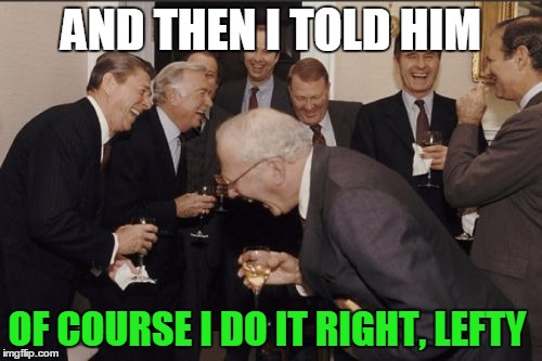 Laughing Men In Suits Meme | AND THEN I TOLD HIM; OF COURSE I DO IT RIGHT, LEFTY | image tagged in memes,laughing men in suits | made w/ Imgflip meme maker