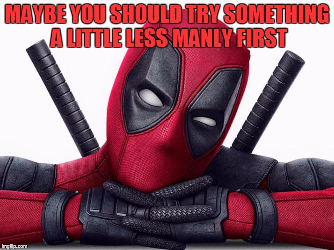 Deadpool - Head Pose | MAYBE YOU SHOULD TRY SOMETHING A LITTLE LESS MANLY FIRST | image tagged in deadpool - head pose | made w/ Imgflip meme maker