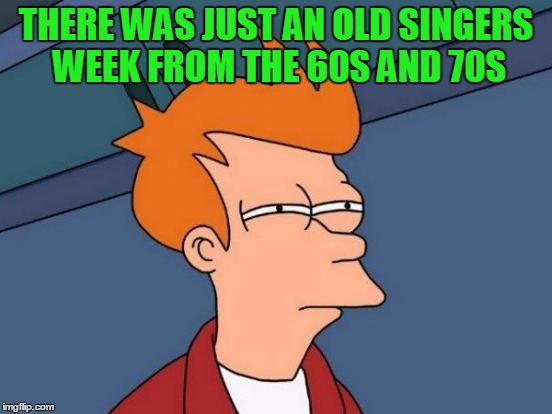 Futurama Fry Meme | THERE WAS JUST AN OLD SINGERS WEEK FROM THE 60S AND 70S | image tagged in memes,futurama fry | made w/ Imgflip meme maker