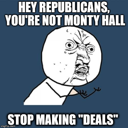 Y U No | HEY REPUBLICANS, YOU'RE NOT MONTY HALL; STOP MAKING "DEALS" | image tagged in memes,y u no | made w/ Imgflip meme maker