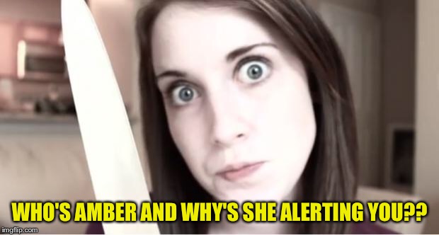 AMBER ALERT |  WHO'S AMBER AND WHY'S SHE ALERTING YOU?? | image tagged in overly attached girlfriend knife,memes | made w/ Imgflip meme maker