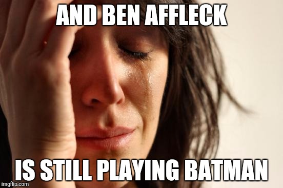 First World Problems Meme | AND BEN AFFLECK IS STILL PLAYING BATMAN | image tagged in memes,first world problems | made w/ Imgflip meme maker