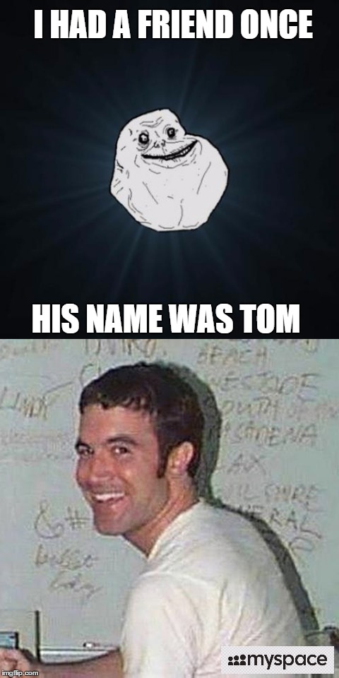 Forever Alone | I HAD A FRIEND ONCE; HIS NAME WAS TOM | image tagged in forever alone,myspace,memes | made w/ Imgflip meme maker
