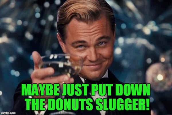 Leonardo Dicaprio Cheers Meme | MAYBE JUST PUT DOWN THE DONUTS SLUGGER! | image tagged in memes,leonardo dicaprio cheers | made w/ Imgflip meme maker