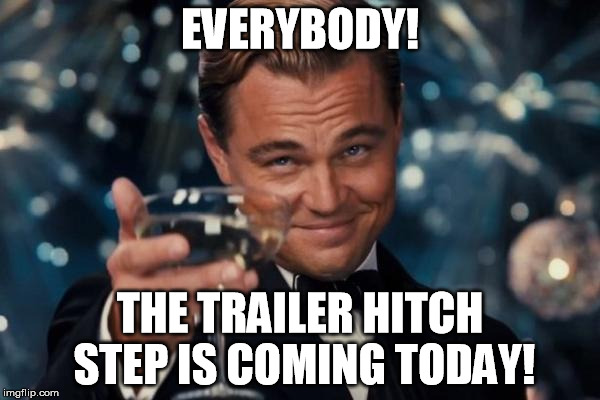 Leonardo Dicaprio Cheers Meme | EVERYBODY! THE TRAILER HITCH STEP IS COMING TODAY! | image tagged in memes,leonardo dicaprio cheers | made w/ Imgflip meme maker