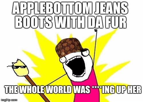 X All The Y | APPLEBOTTOM JEANS; BOOTS WITH DA FUR; THE WHOLE WORLD WAS ****ING UP HER | image tagged in memes,x all the y,scumbag | made w/ Imgflip meme maker