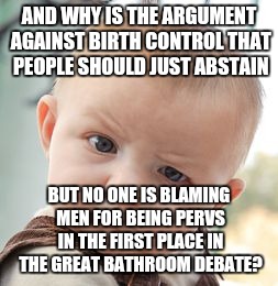 Skeptical Baby Meme | AND WHY IS THE ARGUMENT AGAINST BIRTH CONTROL THAT PEOPLE SHOULD JUST ABSTAIN BUT NO ONE IS BLAMING MEN FOR BEING PERVS IN THE FIRST PLACE I | image tagged in memes,skeptical baby | made w/ Imgflip meme maker