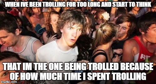 Sudden Clarity Clarence Meme | WHEN IVE BEEN TROLLING FOR TOO LONG AND START TO THINK; THAT IM THE ONE BEING TROLLED BECAUSE OF HOW MUCH TIME I SPENT TROLLING | image tagged in memes,sudden clarity clarence | made w/ Imgflip meme maker