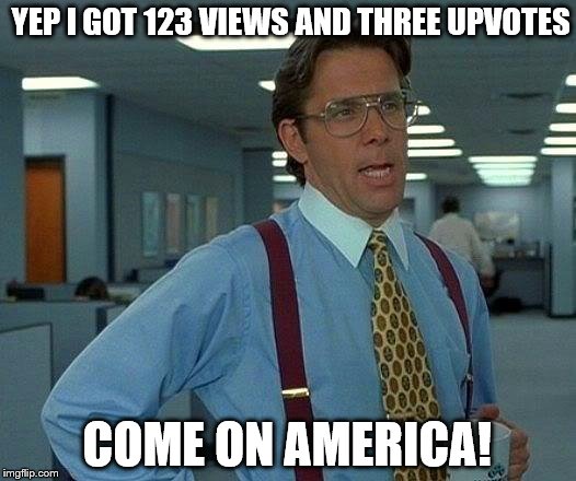 That Would Be Great Meme | YEP I GOT 123 VIEWS AND THREE UPVOTES; COME ON AMERICA! | image tagged in memes,that would be great | made w/ Imgflip meme maker
