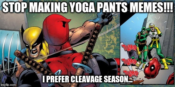 cleavage... | STOP MAKING YOGA PANTS MEMES!!! I PREFER CLEAVAGE SEASON... | image tagged in yoga pants | made w/ Imgflip meme maker