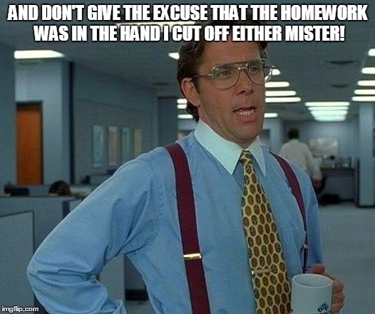 That Would Be Great Meme | AND DON'T GIVE THE EXCUSE THAT THE HOMEWORK WAS IN THE HAND I CUT OFF EITHER MISTER! | image tagged in memes,that would be great | made w/ Imgflip meme maker