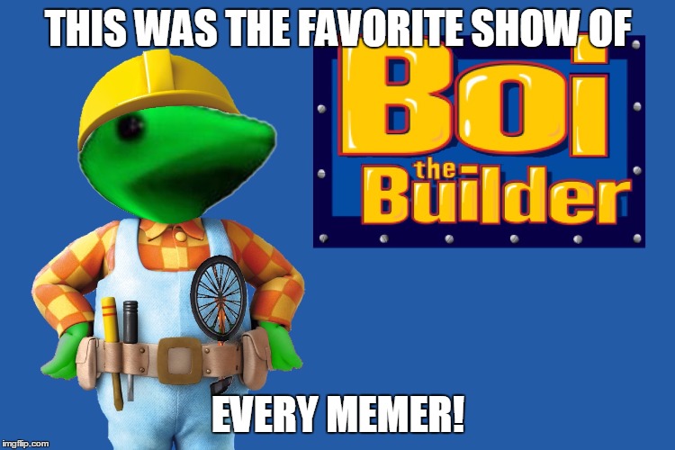 THIS WAS THE FAVORITE SHOW OF; EVERY MEMER! | image tagged in dat builder | made w/ Imgflip meme maker