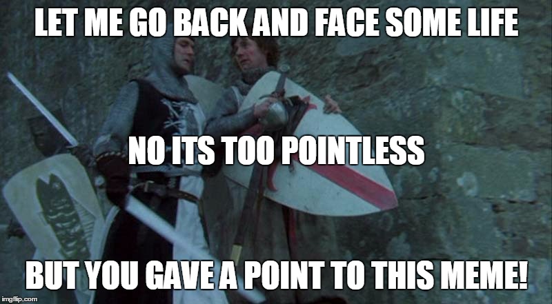 Holy Grail | LET ME GO BACK AND FACE SOME LIFE BUT YOU GAVE A POINT TO THIS MEME! NO ITS TOO POINTLESS | image tagged in holy grail | made w/ Imgflip meme maker