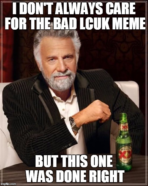 The Most Interesting Man In The World Meme | I DON'T ALWAYS CARE FOR THE BAD LCUK MEME BUT THIS ONE WAS DONE RIGHT | image tagged in memes,the most interesting man in the world | made w/ Imgflip meme maker
