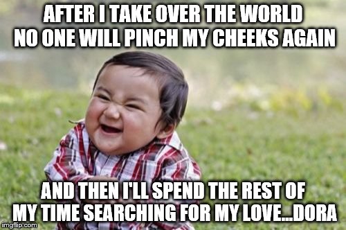 Evil Toddler Meme | AFTER I TAKE OVER THE WORLD NO ONE WILL PINCH MY CHEEKS AGAIN; AND THEN I'LL SPEND THE REST OF MY TIME SEARCHING FOR MY LOVE...DORA | image tagged in memes,evil toddler | made w/ Imgflip meme maker